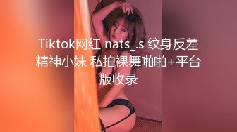 Tiktok网红 nats_.s 纹身反差精神小妹 私拍裸舞啪啪+平台版收录