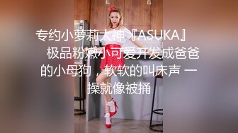 专约小萝莉大神『ASUKA』❤️极品粉嫩小可爱开发成爸爸的小母狗，软软的叫床声 一操就像被捅