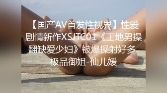 【国产AV首发性视界】性爱剧情新作XSJTC01《工地男操翻缺爱少妇》被爆操射好多 极品御姐-仙儿媛