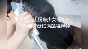 果贷新流出粉嫩少女冯X宁自拍全裸紫薇扣逼跳舞视频