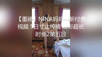 【重磅】NINA妈妈最新付费视频 5日寸止榨精 精彩超长时长2第五日