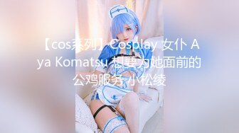 【cos系列】Cosplay 女仆 Aya Komatsu 想要为她面前的公鸡服务 小松绫