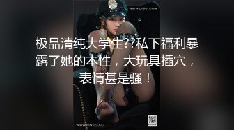 极品清纯大学生??私下福利暴露了她的本性，大玩具插穴，表情甚是骚！