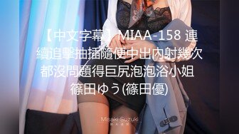 【中文字幕】MIAA-158 連續追擊抽插隨便中出內射幾次都沒問題得巨尻泡泡浴小姐 篠田ゆう(篠田優)