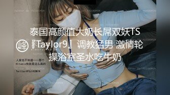 泰国高颜值大奶长屌双妖TS『Taylor9』调教猛男 激情轮操浴室圣水吃牛奶