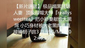 【新片速遞】 极品媚黑骚婊人妻✅顶级绿帽大神『reallysweettea』把小娇妻献给大黑屌 小巧身材被大老黑肉棒直接捅到子宫3 [1.99G/MP4/02:40:39]