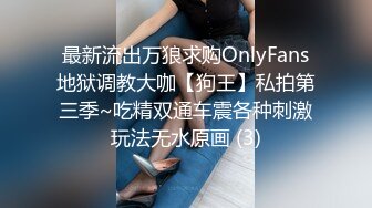 最新流出万狼求购OnlyFans地狱调教大咖【狗王】私拍第三季~吃精双通车震各种刺激玩法无水原画 (3)