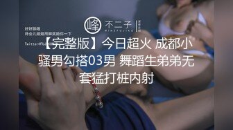 【完整版】今日超火 成都小骚男勾搭03男 舞蹈生弟弟无套猛打桩内射