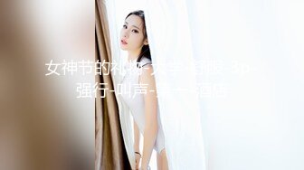 8-28鸭哥寻欢约啪极品可爱女神，见到大鸡巴无套也愿意，操出白浆