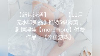 【新片速遞】 ⚫️⚫️【11月无水印新品】推特S级网黄，剧情淫娃【moremore】付费作品，《淫鱼游戏》