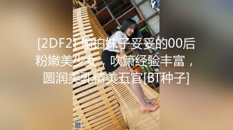 [2DF2] 偷拍妹子妥妥的00后粉嫩美少女，吹箫经验丰富，圆润美乳精美五官[BT种子]