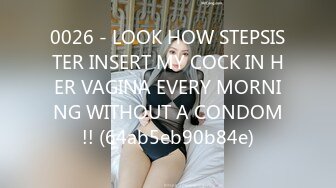 0026 - LOOK HOW STEPSISTER INSERT MY COCK IN HER VAGINA EVERY MORNING WITHOUT A CONDOM!! (64ab5eb90b84e)