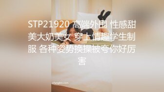 STP21920 高端外围 性感甜美大奶美女 穿上情趣学生制服 各种姿势换操被夸你好厉害