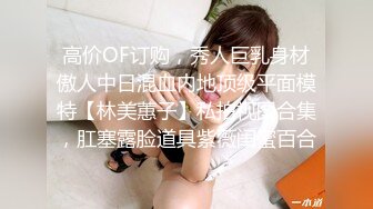 高价OF订购，秀人巨乳身材傲人中日混血内地顶级平面模特【林美蕙子】私拍视图合集，肛塞露脸道具紫薇闺蜜百合