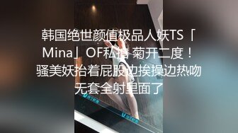 韩国绝世颜值极品人妖TS「Mina」OF私拍 菊开二度！骚美妖抬着屁股边挨操边热吻无套全射里面了