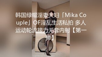 韩国绿帽淫妻夫妇「Mika Couple」OF淫乱生活私拍 多人运动轮流接力无套内射【第一弹】