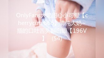 OnlyFans大奶甜心小可爱【cherrycute666】清纯大奶~插的口吐舌头翻白眼【196V】   (54)