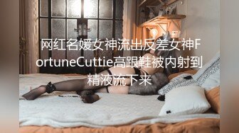  网红名媛女神流出反差女神FortuneCuttie高跟鞋被内射到精液流下来