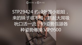 STP29424 约操外围小姐姐，来的妹子很不错，抓起大屌吸吮口活一流，69姿势互舔各种姿势爆操 VIP0600