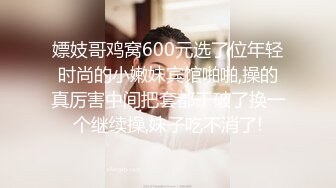 嫖妓哥鸡窝600元选了位年轻时尚的小嫩妹宾馆啪啪,操的真厉害中间把套都干破了换一个继续操,妹子吃不消了!