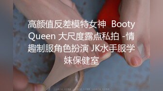 高颜值反差模特女神  BootyQueen 大尺度露点私拍 -情趣制服角色扮演 JK水手服学妹保健室