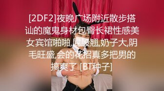 [2DF2]夜晚广场附近散步搭讪的魔鬼身材包臀长裙性感美女宾馆啪啪,屁股翘,奶子大,阴毛旺盛,会的花招真多把男的搞爽了 [BT种子]