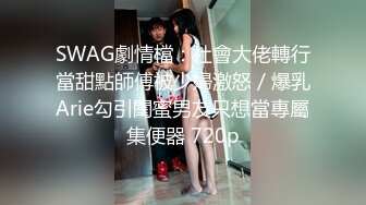 SWAG劇情檔：社會大佬轉行當甜點師傅被少婦激怒／爆乳Arie勾引閨蜜男友只想當專屬集便器 720p