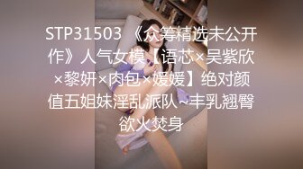 STP31503 《众筹精选未公开作》人气女模【语芯×吴紫欣×黎妍×肉包×媛媛】绝对颜值五姐妹淫乱派队~丰乳翘臀欲火焚身