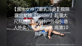 【露出女神??豪乳淫妻】极限露出女神『Spider』超强大尺私拍甄选 各种户外勾引路人外卖小哥随便操趴 高清1080P版