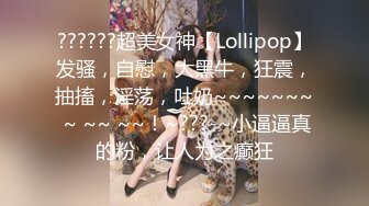 ??????超美女神【Lollipop】发骚，自慰，大黑牛，狂震，抽搐，淫荡，吐奶~~~~~~~ ~ ~~ ~~！~???-~小逼逼真的粉，让人为之癫狂