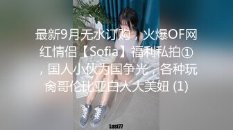 最新9月无水订购，火爆OF网红情侣【Sofia】福利私拍①，国人小伙为国争光，各种玩肏哥伦比亚白人大美妞 (1)