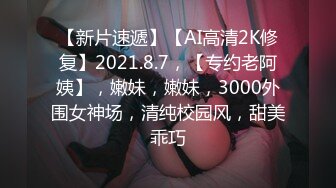 【新片速遞】【AI高清2K修复】2021.8.7，【专约老阿姨】，嫩妹，嫩妹，3000外围女神场，清纯校园风，甜美乖巧