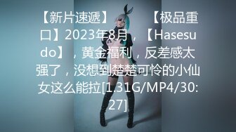 【新片速遞】  ♈♈♈【极品重口】2023年8月，【Hasesudo】，黄金福利，反差感太强了，没想到楚楚可怜的小仙女这么能拉[1.31G/MP4/30:27]