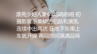 漂亮少妇人妻69吃鸡啪啪 初摄影展示柔软的肌肤和美乳 连续中出两次 在地下车库上车就开操 再回房间满满品味