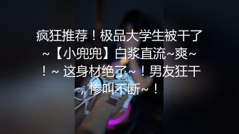 疯狂推荐！极品大学生被干了~【小兜兜】白浆直流~爽~！~ 这身材绝了~！男友狂干，惨叫不断~！