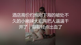 酒店高价约炮刚下海的破处不久的小嫩妹大粗屌把人逼逼干开了，哥哥轻点出血了