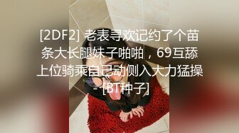 [2DF2] 老表寻欢记约了个苗条大长腿妹子啪啪，69互舔上位骑乘自己动侧入大力猛操 - [BT种子]