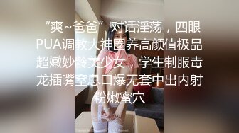 “爽~爸爸”对话淫荡，四眼PUA调教大神圈养高颜值极品超嫩妙龄美少女，学生制服毒龙插嘴窒息口爆无套中出内射粉嫩蜜穴