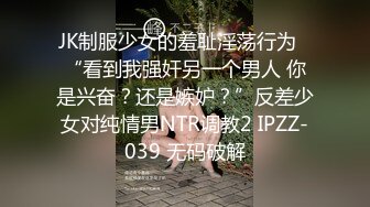 JK制服少女的羞耻淫荡行为✅“看到我强奸另一个男人 你是兴奋？还是嫉妒？”反差少女对纯情男NTR调教2 IPZZ-039 无码破解