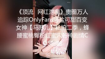 《顶流✿网红泄密》贵圈万人追踪OnlyFans可盐可甜百变女神【马苏儿】私拍二季，蜂腰蜜桃臀粉红蜜穴各种剧情COS啪啪