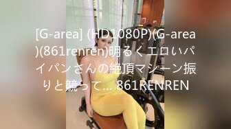 [G-area] (HD1080P)(G-area)(861renren)明るくエロいパイパンさんの絶頂マシーン振りと競って… 861RENREN