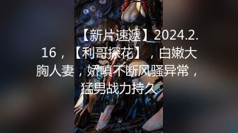 ♈ ♈ ♈ 【新片速遞】2024.2.16，【利哥探花】，白嫩大胸人妻，娇嗔不断风骚异常，猛男战力持久