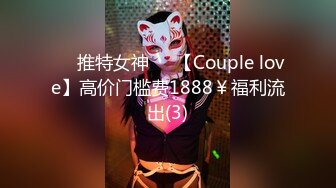 ❤️推特女神❤️【Couple love】高价门槛费1888￥福利流出(3)