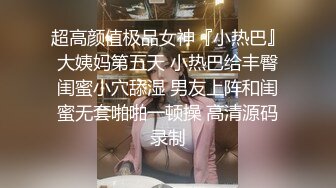 超高颜值极品女神『小热巴』大姨妈第五天 小热巴给丰臀闺蜜小穴舔湿 男友上阵和闺蜜无套啪啪一顿操 高清源码录制