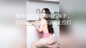  兔耳朵的高挑模特的妹子，互玩69，舌头舔逼女上位打桩