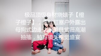 ❤️极品顶级身材烧婊子【橙子橙子】，透丝肛塞户外露出母狗式边走边尿道具紫薇高潮抽搐，特写镜头视觉盛宴