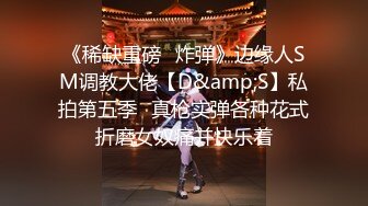 《稀缺重磅✿炸弹》边缘人SM调教大佬【D&amp;S】私拍第五季✿真枪实弹各种花式折磨女奴痛并快乐着