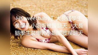 HKsweetbaby』大長腿學生裝爆乳小姐姐被操翻天，大長腿學生裝爆乳小姐姐被操翻天