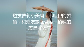 短发萝莉小美眉、卡哇伊的颜值，和炮友露脸做爱，销魂的表情好骚气！