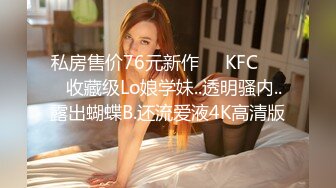 私房售价76元新作❤️KFC⭐⭐⭐收藏级Lo娘学妹..透明骚内..露出蝴蝶B.还流爱液4K高清版